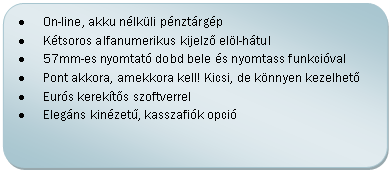 Folyamatábra: Másik feldolgozás: •	On-line, akku nélküli pénztárgép
•	Kétsoros alfanumerikus kijelző elöl-hátul
•	57mm-es nyomtató dobd bele és nyomtass funkcióval
•	Pont akkora, amekkora kell! Kicsi, de könnyen kezelhető
•	Eurós kerekítős szoftverrel
•	Elegáns kinézetű, kasszafiók opció

