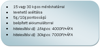 Folyamatábra: Másik feldolgozás: •	15 vagy 30 kg-os méréshatárral
•	levehető acéltálca
•	5g /10g pontosságú
•	beépített akkumulátorral
•	hitelesítési díj: 15kg-os: 4000Ft+ÁFA
•	hitelesítési díj: 30kg-os: 7000Ft+ÁFA
